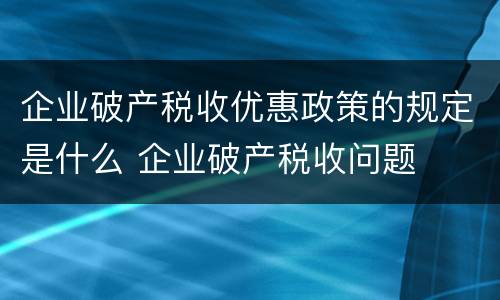 企业破产税收优惠政策的规定是什么 企业破产税收问题