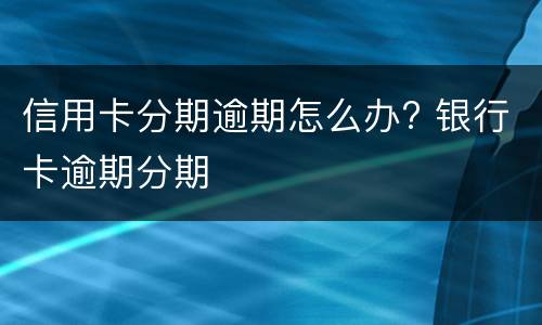 信用卡分期逾期怎么办? 银行卡逾期分期