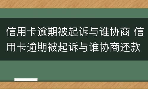 信用卡逾期被起诉与谁协商 信用卡逾期被起诉与谁协商还款