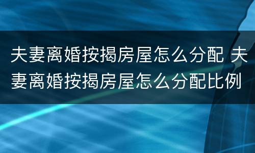 夫妻离婚按揭房屋怎么分配 夫妻离婚按揭房屋怎么分配比例