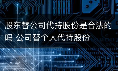 股东替公司代持股份是合法的吗 公司替个人代持股份