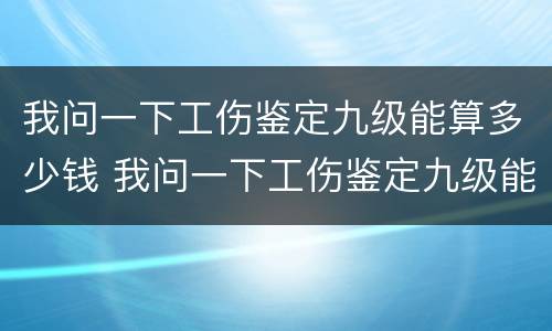 我问一下工伤鉴定九级能算多少钱 我问一下工伤鉴定九级能算多少钱呢