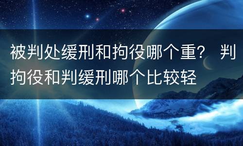 被判处缓刑和拘役哪个重？ 判拘役和判缓刑哪个比较轻