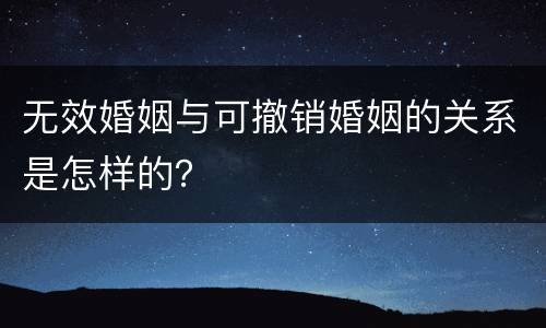 无效婚姻与可撤销婚姻的关系是怎样的？