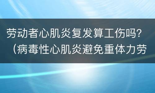 劳动者心肌炎复发算工伤吗？（病毒性心肌炎避免重体力劳动时间）