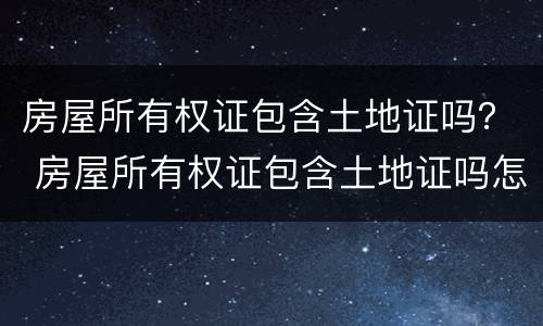 房屋所有权证包含土地证吗？ 房屋所有权证包含土地证吗怎么查