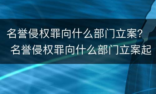 名誉侵权罪向什么部门立案？ 名誉侵权罪向什么部门立案起诉