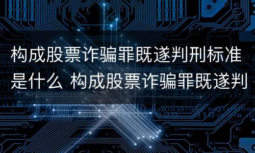 构成股票诈骗罪既遂判刑标准是什么 构成股票诈骗罪既遂判刑标准是什么意思