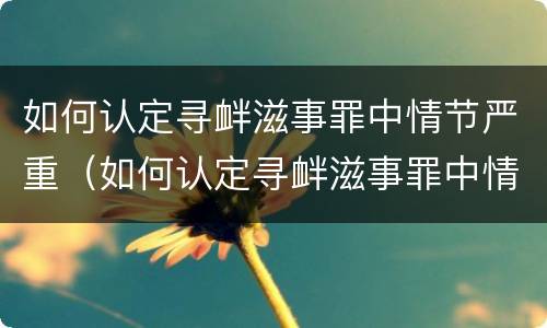 如何认定寻衅滋事罪中情节严重（如何认定寻衅滋事罪中情节严重的标准）