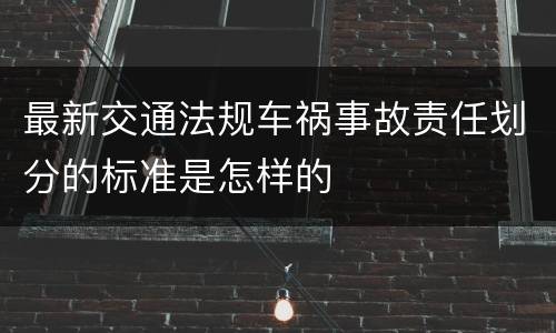 最新交通法规车祸事故责任划分的标准是怎样的