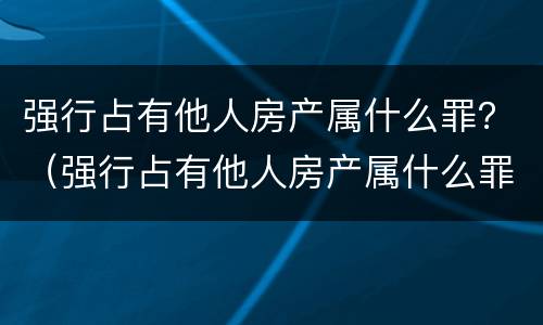 强行占有他人房产属什么罪？（强行占有他人房产属什么罪名）