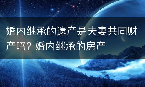 婚内继承的遗产是夫妻共同财产吗? 婚内继承的房产