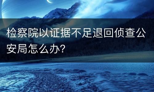 检察院以证据不足退回侦查公安局怎么办？