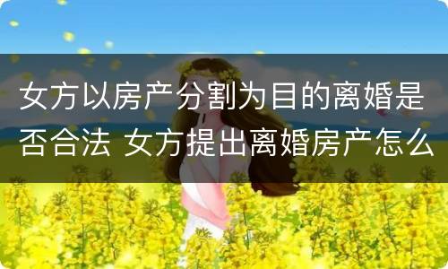 女方以房产分割为目的离婚是否合法 女方提出离婚房产怎么分