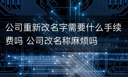 公司重新改名字需要什么手续费吗 公司改名称麻烦吗