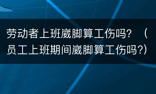 劳动者上班崴脚算工伤吗？（员工上班期间崴脚算工伤吗?）