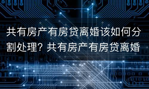 共有房产有房贷离婚该如何分割处理? 共有房产有房贷离婚该如何分割处理呢