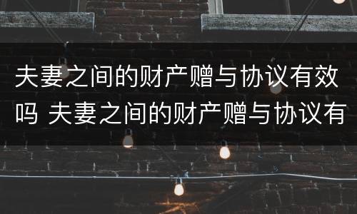 夫妻之间的财产赠与协议有效吗 夫妻之间的财产赠与协议有效吗合法吗