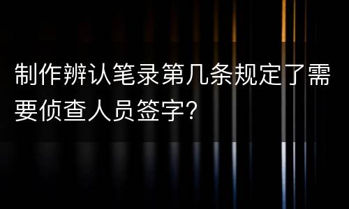 制作辨认笔录第几条规定了需要侦查人员签字?