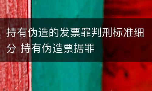 持有伪造的发票罪判刑标准细分 持有伪造票据罪