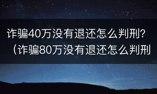 诈骗40万没有退还怎么判刑？（诈骗80万没有退还怎么判刑）