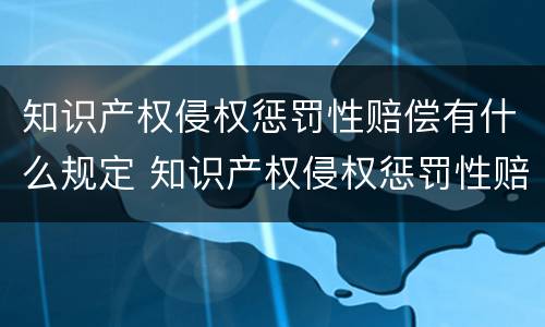 知识产权侵权惩罚性赔偿有什么规定 知识产权侵权惩罚性赔偿适用法律若干问题的解释