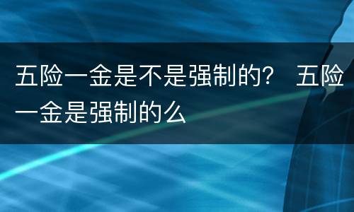 五险一金是不是强制的？ 五险一金是强制的么