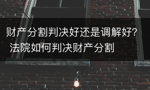 财产分割判决好还是调解好？ 法院如何判决财产分割