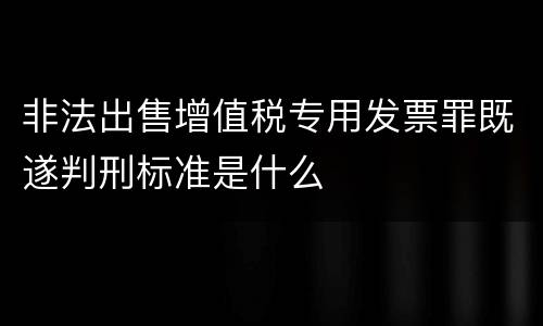 非法出售增值税专用发票罪既遂判刑标准是什么