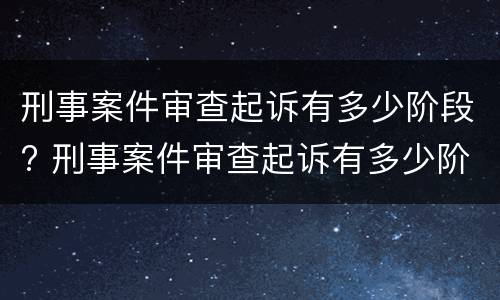 刑事案件审查起诉有多少阶段? 刑事案件审查起诉有多少阶段了