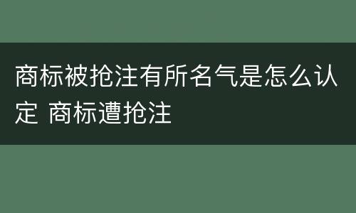 商标被抢注有所名气是怎么认定 商标遭抢注