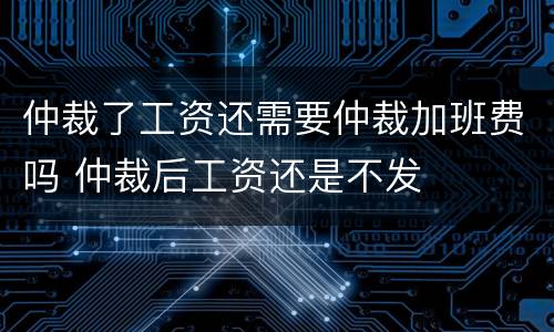 仲裁了工资还需要仲裁加班费吗 仲裁后工资还是不发