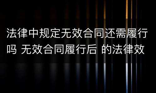 法律中规定无效合同还需履行吗 无效合同履行后 的法律效果?