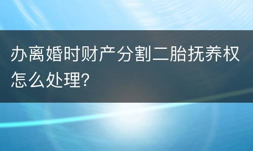 办离婚时财产分割二胎抚养权怎么处理？