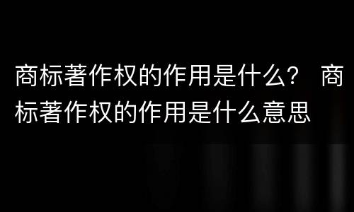 商标著作权的作用是什么？ 商标著作权的作用是什么意思