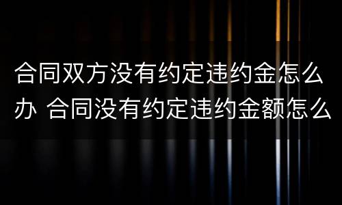 合同双方没有约定违约金怎么办 合同没有约定违约金额怎么办