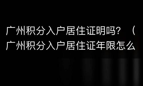 广州积分入户居住证明吗？（广州积分入户居住证年限怎么计算）