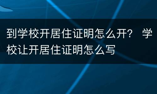 到学校开居住证明怎么开？ 学校让开居住证明怎么写