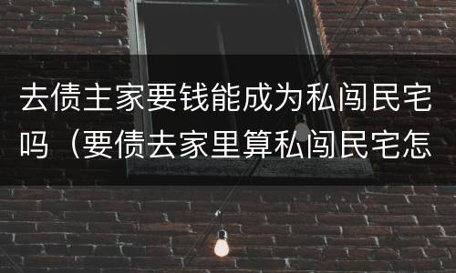 去债主家要钱能成为私闯民宅吗（要债去家里算私闯民宅怎么处理）