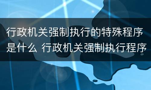 行政机关强制执行的特殊程序是什么 行政机关强制执行程序规定