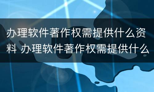 办理软件著作权需提供什么资料 办理软件著作权需提供什么资料和材料