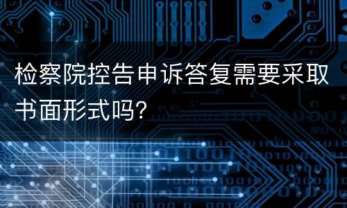 检察院控告申诉答复需要采取书面形式吗？