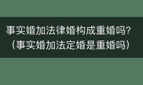 事实婚加法律婚构成重婚吗？（事实婚加法定婚是重婚吗）