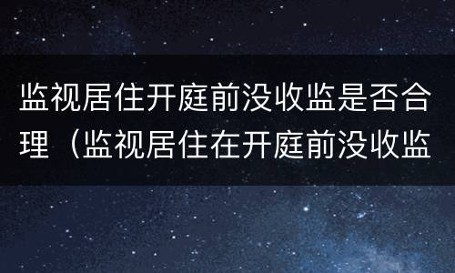 监视居住开庭前没收监是否合理（监视居住在开庭前没收监意味着什么）