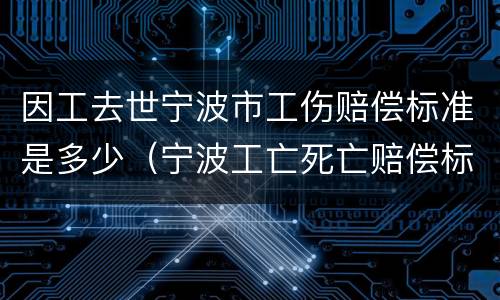 因工去世宁波市工伤赔偿标准是多少（宁波工亡死亡赔偿标准2018）