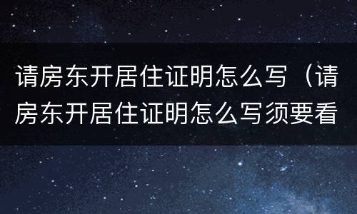 请房东开居住证明怎么写（请房东开居住证明怎么写须要看房产证吗）