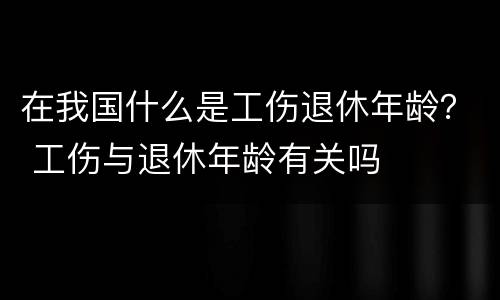 在我国什么是工伤退休年龄？ 工伤与退休年龄有关吗