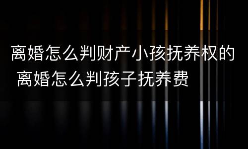 离婚怎么判财产小孩抚养权的 离婚怎么判孩子抚养费