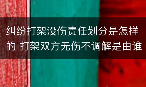 纠纷打架没伤责任划分是怎样的 打架双方无伤不调解是由谁去起诉