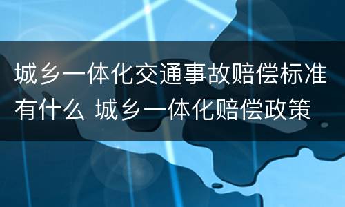 城乡一体化交通事故赔偿标准有什么 城乡一体化赔偿政策